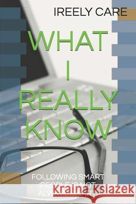 What I Really Know: Following Smart People Is Not Always Smart! Ireely Care 9781731519771 Independently Published