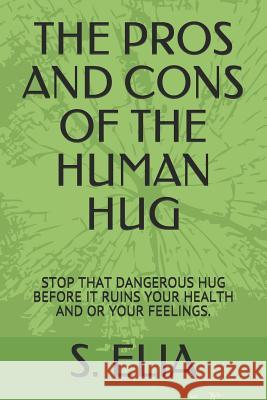 The Pros and Cons of the Human Hug: Stop That Dangerous Hug Before It Ruins Your Health and or Your Feelings. S. Elia 9781731523952