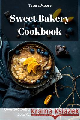 Sweet Bakery Cookbook: Over 100 Delicious Baked Goods Featuring Long-Time Family Recipes Teresa Moore 9781731524027