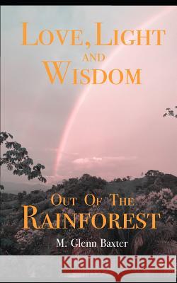 Love, Light, and Wisdom Out of The Rainforest Baxter, M. Glenn 9781731533173 Independently Published