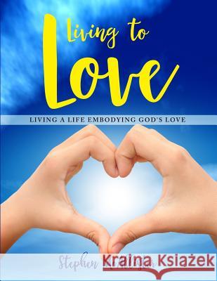 Living to Love: Living a Life Embodying God's Love. Stephen McAllister 9781731547057