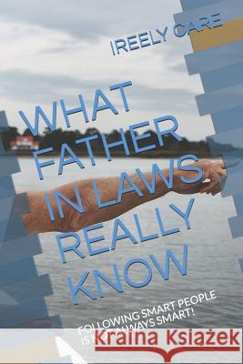 What Father in Laws Really Know: Following Smart People Is Not Always Smart! Ireely Care 9781731556110 Independently Published