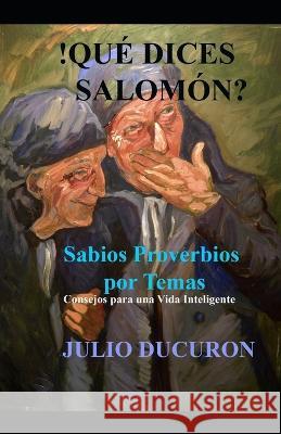 !Que dices Salomon?: Sabios Proverbios por Temas. Consejos para una vida inteligente. Julio Ducuron   9781731561930 Independently Published