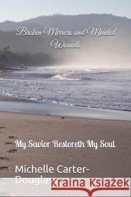 Broken Mirrors and Mended Wounds: My Savior Restoreth My Soul Michelle Carter-Douglass 9781731564054 Independently Published