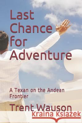 Last Chance for Adventure: A Texan on the Andean Frontier Trent Wauson 9781731567925