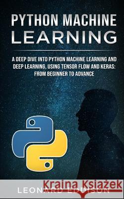 Python Machine Learning: A Deep Dive Into Python Machine Learning and Deep Learning, Using Tensor Flow and Keras: From Beginner to Advance Leonard Eddison 9781731573735 