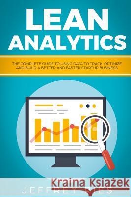 Lean Analytics: The Complete Guide to Using Data to Track, Optimize and Build a Better and Faster Startup Business Jeffrey Ries 9781731582287 Independently Published