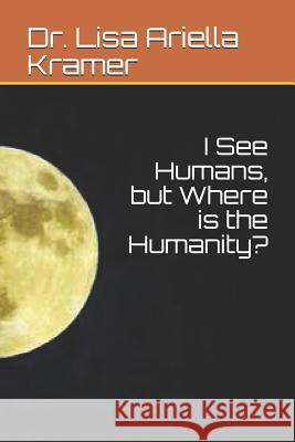 I See Humans, But Where Is the Humanity? Lisa Ariella Kramer 9781731584274 Independently Published