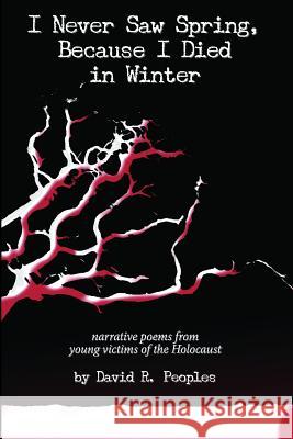I Never Saw Spring, Because I Died in Winter: Narrative Poems from Young Victims of the Holocaust David R. Peoples 9781731586995 Independently Published