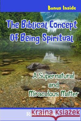 The Biblical Concept of Being Spiritual: A Supernatural and Miraculous Matter Ron McRay 9781731594730 Independently Published