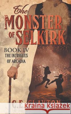 The Monster Of Selkirk Book 4: The Intrigues Of Arcadia Clayton, C. E. 9781731597137 Independently Published