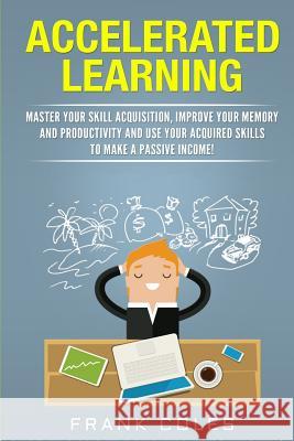 Accelerated Learning: Master Your Skill Acquisition, Improve Your Memory and Productivity and Use Your Acquired Skills to Make a Passive Inc Frank Coles 9781731599087 Independently Published