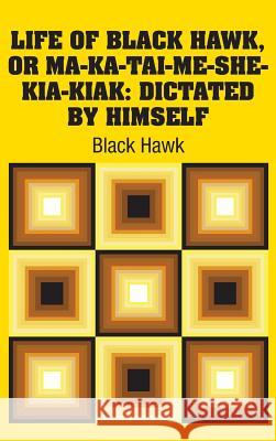 Life of Black Hawk, or Ma-ka-tai-me-she-kia-kiak: Dictated by Himself Hawk, Black 9781731700360
