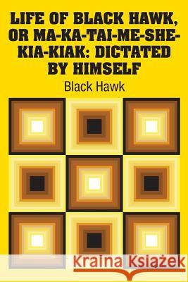 Life of Black Hawk, or Ma-ka-tai-me-she-kia-kiak: Dictated by Himself Hawk, Black 9781731700377