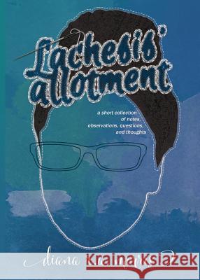 Lachesis' Allotment: A Short Collection of Notes, Observations, Questions, and Thoughts Diana R. a. Morris 9781732002210