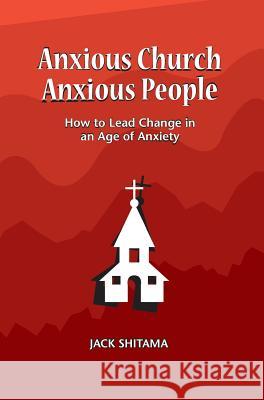 Anxous Church, Anxious People: How to Lead Change in an Age of Anxiety Shitama Jack 9781732009325 Charis Works Inc