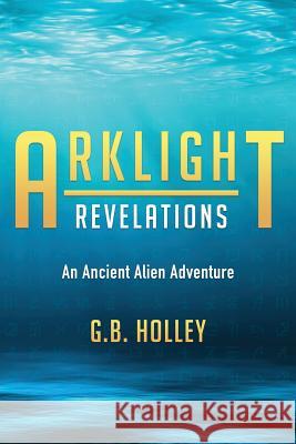 Arklight Revelations: An Ancient Alien Adventure G. B. Holley 9781732012813 Spirit Owl Books, LLC