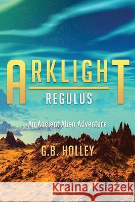 ARKLIGHT Regulus: An Ancient Alien Adventure G. B. Holley 9781732012875 Spirit Owl Books, LLC