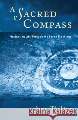A Sacred Compass: Navigating Life Through the Bardo Teachings Anam Thubten 9781732020825 Dharmata Foundation