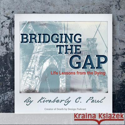 Bridging The Gap: Life Lessons from the Dying Paul, Kimberly C. 9781732020900 Kcp Ventures LLC