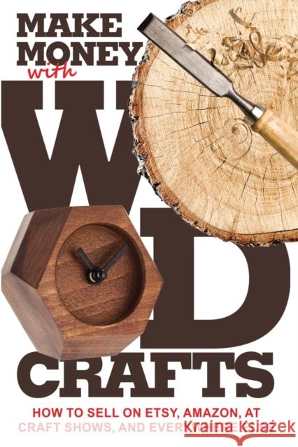 Make Money with Wood Crafts: How to Sell on Etsy, Amazon, at Craft Shows, to Interior Designers and Everywhere Else, and How to Get Top Dollars for James Dillehay 9781732026438 Warm Snow Publishers