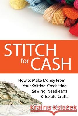 Stitch for Cash: How to Make Money from Your Knitting, Crochet, Sewing, Needlearts and Textile Crafts James Dillehay 9781732026452