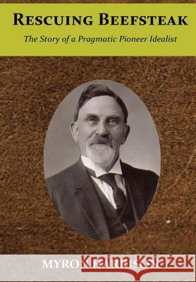 Rescuing Beefsteak: The Story of a Pragmatic Pioneer Idealist Myron Crandall Harrison 9781732032606