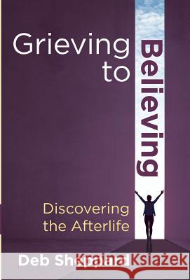 Grieving to Believing: Discovering the Afterlife Deb Sheppard, James Van Praagh 9781732045606 Deb Sheppard
