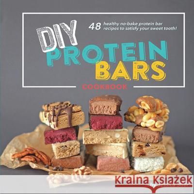 DIY Protein Bars Cookbook [3rd Edition]: Easy, Healthy, Homemade No-Bake Treats That Are Packed With Protein! Stier, Jessica 9781732047600 Desserts with Benefits, Inc.