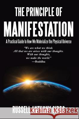 The Principle of Manifestation: A Practical Guide to How We Materialize the Physical Universe Russell Anthony Gibbs 9781732052116 Russell Anthony Gibbs