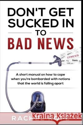 Don't Get Sucked Into Bad News: A short manual on how to cope when you're bombarded with notions that the world is falling apart Rachel Rofe 9781732055100 Rachel Rofe Enterprises