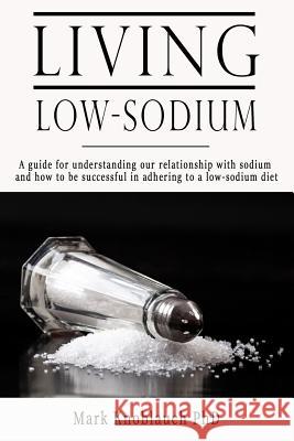Living Low-Sodium: A guide for understanding our relationship with sodium and how to be successful in adhering to a low-sodium diet Knoblauch Phd, Mark a. 9781732067448