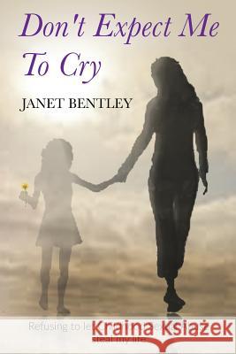 Don't Expect Me to Cry: Refusing to let Childhood Sexual Abuse steal my life Bentley, Janet 9781732072787 Janet Bentley