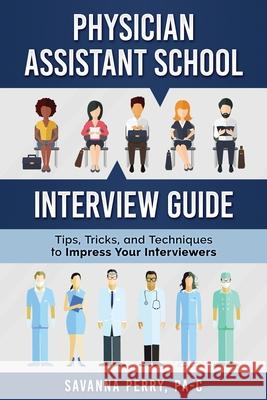 Physician Assistant School Interview Guide: Tips, Tricks, and Techniques to Impress Your Interviewers Savanna Perry Pa-C 9781732076006 Pa Platform, LLC