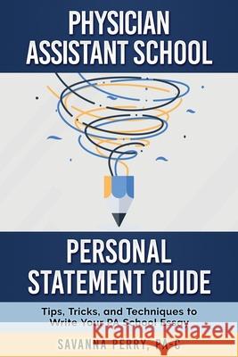 Physician Assistant School Personal Statement Guide: Tips, Tricks, and Techniques to Write Your PA School Essay Pa-C Savanna Perry 9781732076013 Pa Platform, LLC