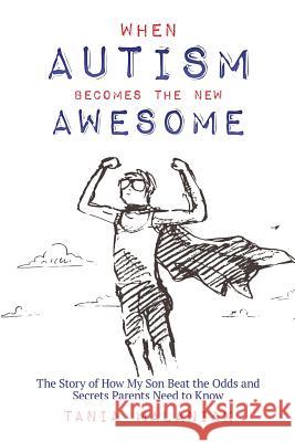 When Autism Becomes the New Awesome: The Story of How My Son Beat the Odds and Secrets Parents Need to Know Tania Malaniak 9781732076426 Transcendent Publishing