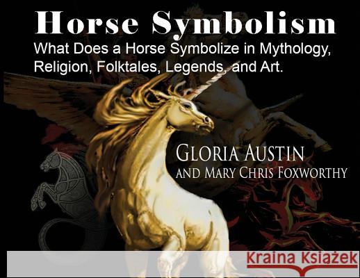 Horse Symbolism: The Horse in Mythology, Religion, Folklore and Art Gloria Austin Mary Chris Foxworthy  9781732080584 Equine Heritage Institute