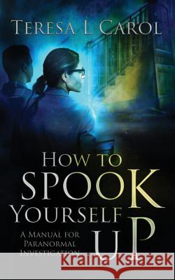 How to Spook Yourself Up: A Manual for Paranormal Investigation Teresa Carol Fiona Jayde Lois Cozens 9781732080768 Doce Blant Publishing