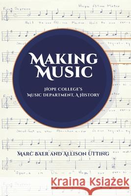 Making Music: Hope College's Music Department, A History Allison Utting Marc Baer 9781732085435