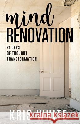 Mind Renovation: 21 Days of Thought Transformation Kris White 9781732091405 Dream Tree Press
