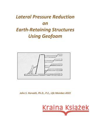 Lateral Pressure Reduction on Earth-Retaining Structures Using Geofoam John Stanley Horvath 9781732095304