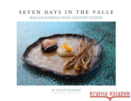 Seven Days In The Valle: Baja California's Wine Country Cuisine Koenig, William S. 9781732102019 Koenig Creative LLC