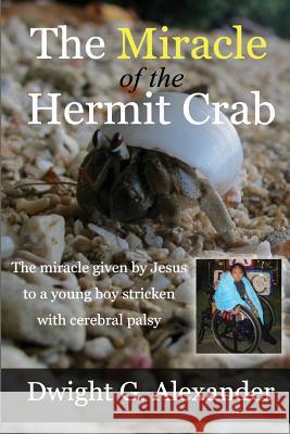 The Miracle of the Hermit Crab: The miracle given by Jesus to a boy stricken with cerebral palsy Dwight G. Alexander 9781732112544
