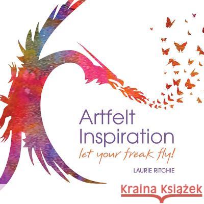 Artfelt Inspiration: Let Your Freak Fly! Laurie E. Ritchie 9781732114319 Whole Arts Connection