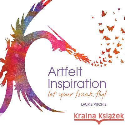 Artfelt Inspiration: Let Your Freak Fly! Laurie E. Ritchie 9781732114326 Enrichment Press