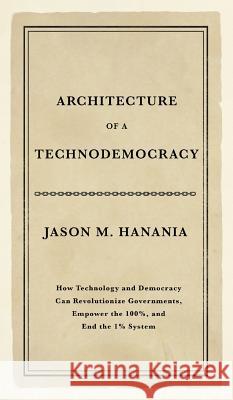 Architecture of a Technodemocracy: How Technology and Democracy Can Revolutionize Governments, Empower the 100%, and End the 1% System Jason M. Hanania 9781732119741 Technodemocracy.Us