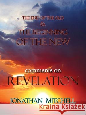 The End of the Old and the Beginning of the New, Comments on Revelation Jonathan Paul Mitchell 9781732120501