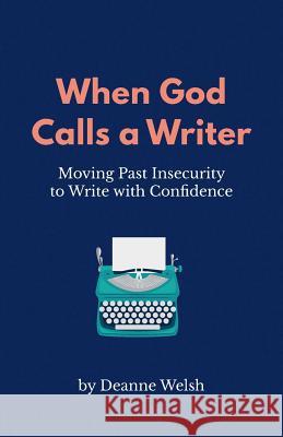 When God Calls A Writer: Moving Past Insecurity to Write with Confidence Welsh, Deanne 9781732120600