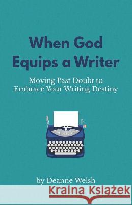 When God Equips a Writer: Moving Past Doubt to Embrace Your Writing Destiny Deanne Welsh 9781732120624