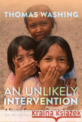 An Unlikely Intervention: A Startup Company's Quest to Conquer the World's Second Leading Killer of Children Thomas Washing 9781732122512 Leather Apron Media